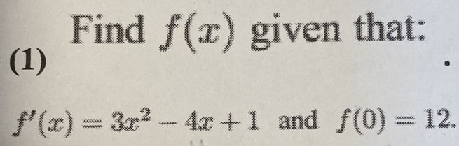 Find f(x) given that: 
(1)
f'(x)=3x^2-4x+1 and f(0)=12.