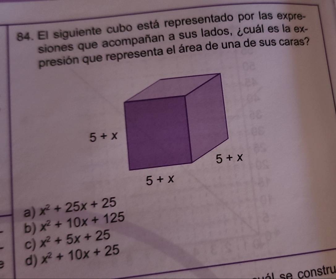 El siguiente cubo está representado por las expre-
siones que acompañan a sus lados, ¿cuál es la ex-
presión que representa el área de una de sus caras?
a) x^2+25x+25
x^2+10x+125
b) x^2+5x+25
c)
d) x^2+10x+25
tru