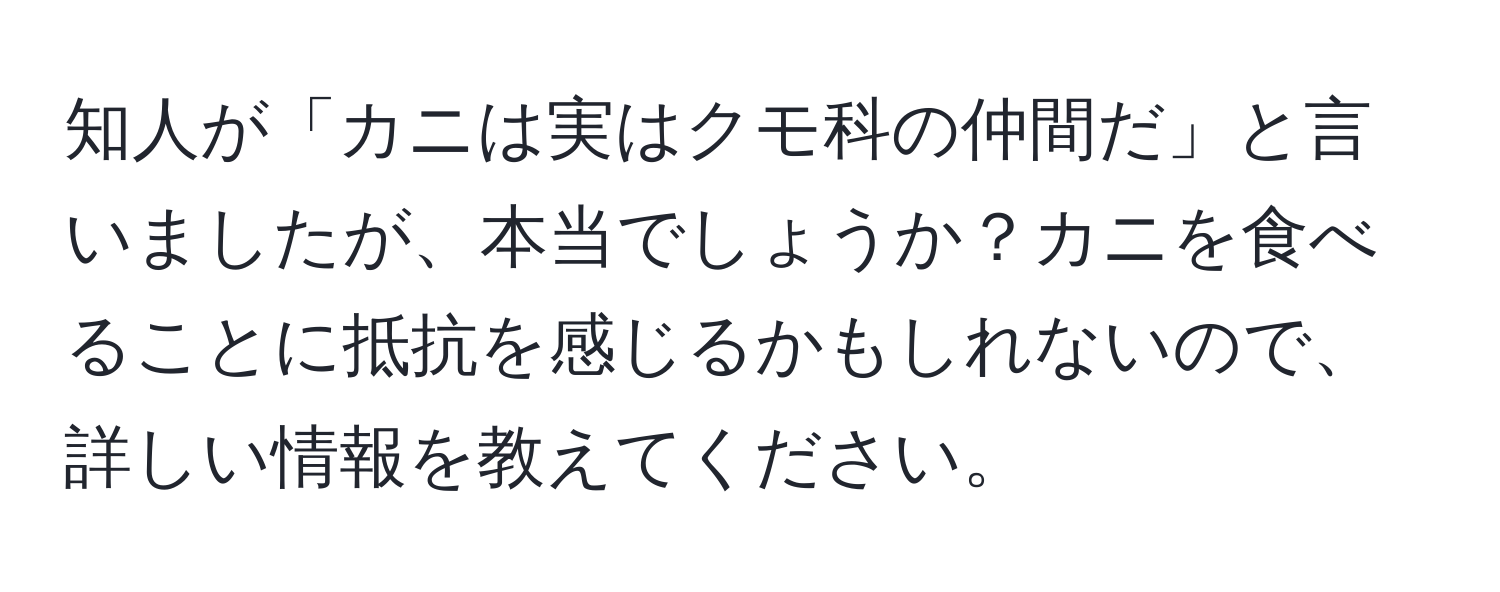 知人が「カニは実はクモ科の仲間だ」と言いましたが、本当でしょうか？カニを食べることに抵抗を感じるかもしれないので、詳しい情報を教えてください。