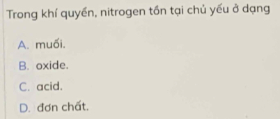 Trong khí quyền, nitrogen tồn tại chủ yếu ở dạng
A. muối.
B. oxide.
C. acid.
D. đơn chất.