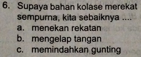 Supaya bahan kolase merekat
sempurna, kita sebaiknya ....
a. menekan rekatan
b. mengelap tangan
c. memindahkan gunting