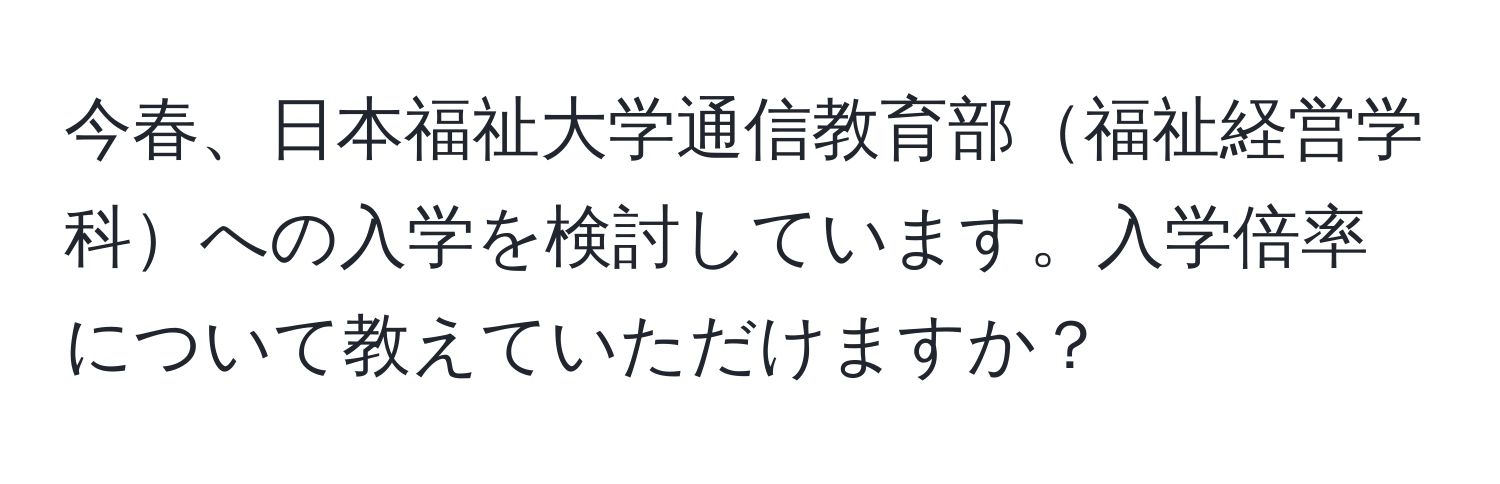 今春、日本福祉大学通信教育部福祉経営学科への入学を検討しています。入学倍率について教えていただけますか？