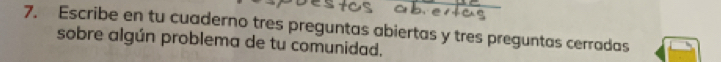 Escribe en tu cuaderno tres preguntas abiertas y tres preguntas cerradas 
sobre algún problema de tu comunidad.