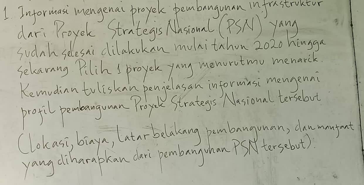 Informasi mangenal proyek pembangunan in frstrontor 
dari Proyek Strategis Nasiounl( PSN yang 
Sudnh selosai dilalvkan mulnitihon 2020 hingga 
Selavang Pilih ! proyek yang menoratmo menarck. 
Kemudinn tuliskan penjelasan informinsi mangenn 
profil pembanguman Proyule Strategs Nasional terseloot 
Clokasi, biaya, atarbelakng bambanguman, da umgent 
yangdinarapkan dai bembangunon Psif tersebout).