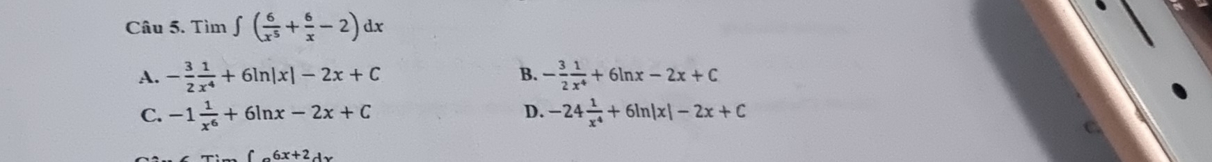 Tìm ∈t ( 6/x^5 + 6/x -2)dx
A. - 3/2  1/x^4 +6ln |x|-2x+C B. - 3/2  1/x^4 +6ln x-2x+C
D.
C. -1 1/x^6 +6ln x-2x+C -24 1/x^4 +6ln |x|-2x+C
-6x+24