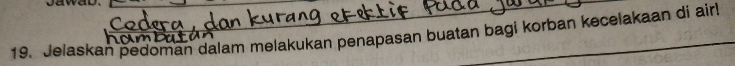 Jawad. 
19. Jelaskan pedoman dalam melakukan penapasan buatan bagi korban kecelakaan di air!