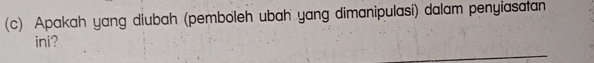 Apakah yang diubah (pemboleh ubah yang dimanipulasi) dalam penyiasatan 
ini? 
_