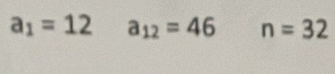 a_1=12 a_12=46 n=32