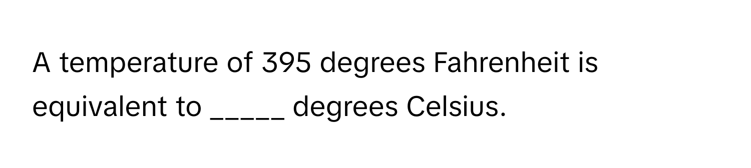 A temperature of 395 degrees Fahrenheit is equivalent to _____ degrees Celsius.