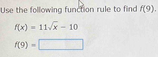 Use the following function rule to find f(9).
f(x)=11sqrt(x)-10
f(9)=□