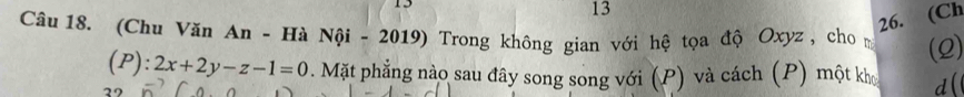 15 
13 
26. (Ch 
Câu 18. (Chu Văn An - Hà Nội - 2019) Trong không gian với hệ tọa độ Oxyz, cho m (2)
(P): 2x+2y-z-1=0. Mặt phẳng nào sau đây song song với (P) và cách (P) một kh d(