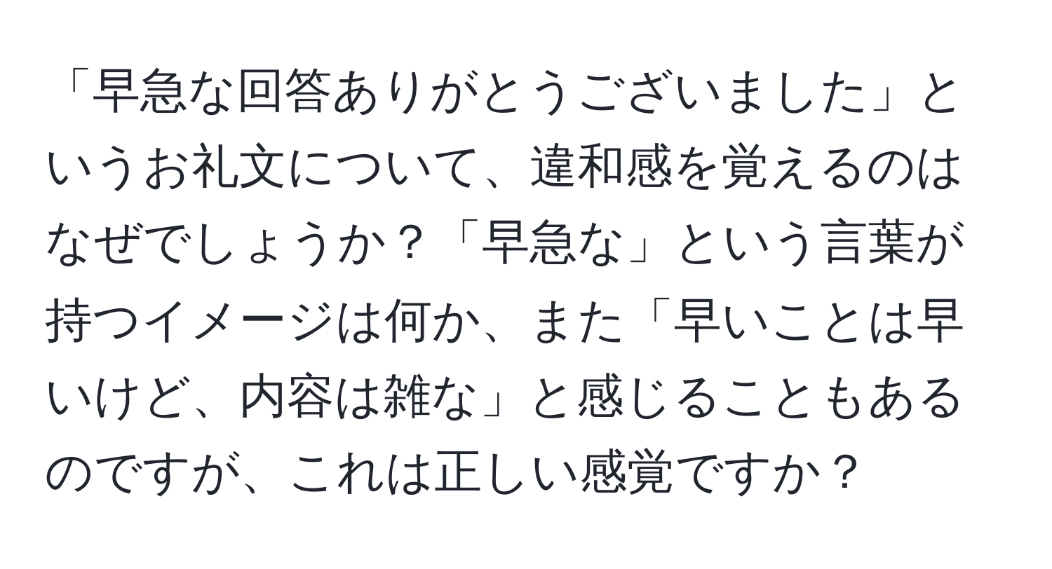 「早急な回答ありがとうございました」というお礼文について、違和感を覚えるのはなぜでしょうか？「早急な」という言葉が持つイメージは何か、また「早いことは早いけど、内容は雑な」と感じることもあるのですが、これは正しい感覚ですか？