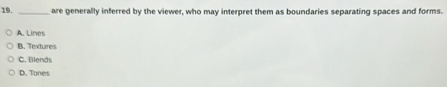 are generally inferred by the viewer, who may interpret them as boundaries separating spaces and forms.
A. Lines
B. Textures
C. Blends
D. Tones