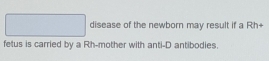 disease of the newborn may result if a Rh+ 
fetus is carried by a Rh-mother with anti-D antibodies.