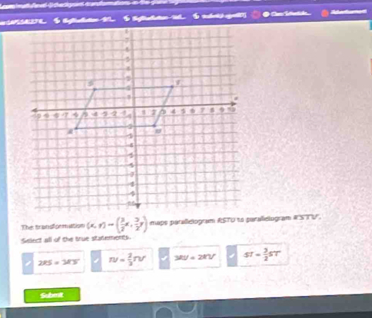 Leges ima fnat (de c gn éandramation
t sb e Ca Se d Rfeferes
The transformation (x,y)to ( 3/2 x, 3/2 y)
Select all of the true stadements.
1 285=385 n/= 2/3 TV 3RU=2RV ST= 3/2 ST
Submit