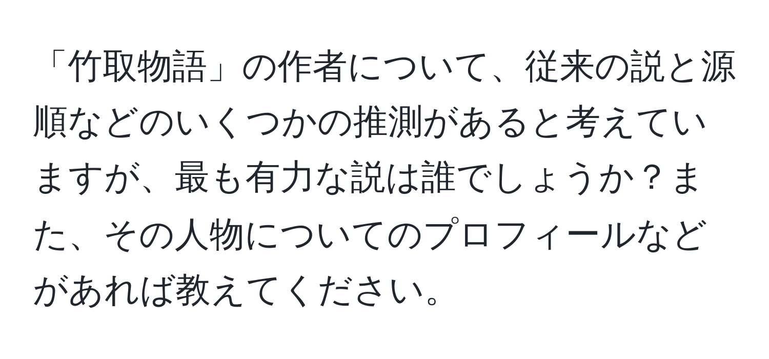 「竹取物語」の作者について、従来の説と源順などのいくつかの推測があると考えていますが、最も有力な説は誰でしょうか？また、その人物についてのプロフィールなどがあれば教えてください。