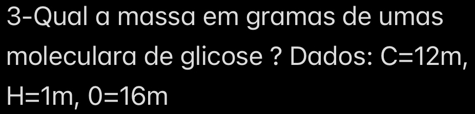 3-Qual a massa em gramas de umas 
moleculara de glicose ? Dados: C=12m
H=1m, 0=16m