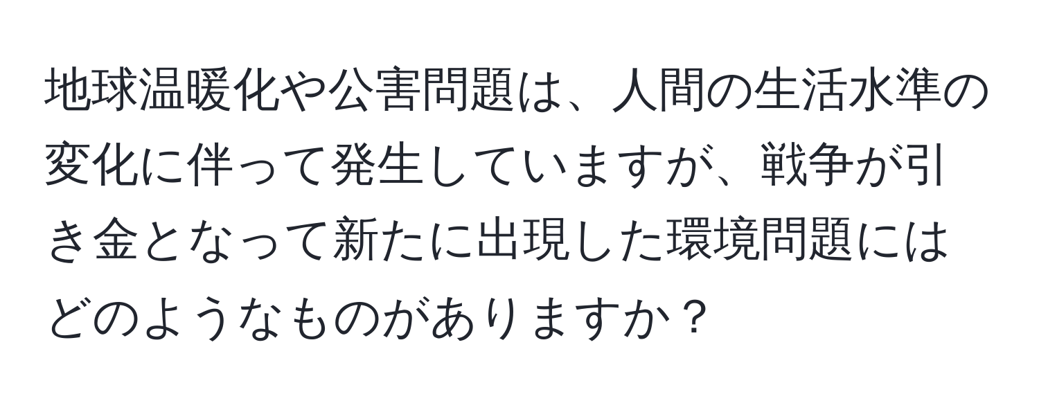 地球温暖化や公害問題は、人間の生活水準の変化に伴って発生していますが、戦争が引き金となって新たに出現した環境問題にはどのようなものがありますか？