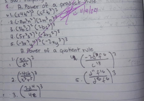 WHa T 
C A. power of a product fule 
vl. (s^4t^2)^3(s^5t^3)^2 4201 
2. (-8m^3n^2)(2m^3n)^-3
3. (3b^2c)^2(2bc^3)^3
4. (5r^2s^3)^2(-2rs^2)^3
5. (-3x^2y^4)^2(-2xy^3)^3
B. Power of a quotient rule 
1. 
1 ( 5c/d^2 )^2
( (-2d^6f^6)/c^(18) )^2
2. ( (-456)/t^3r^5 )^3 ( 2^(11)f^(16)/2^(26)f^6 )^3
5. 
3. ( 2d^4/4e )^3