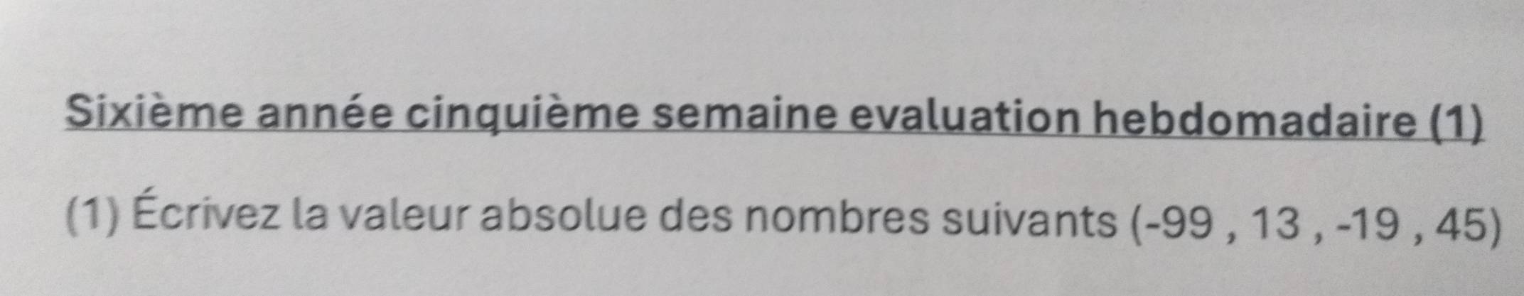 Sixième année cinquième semaine evaluation hebdomadaire (1) 
(1) Écrivez la valeur absolue des nombres suivants (-99 , 13 , -19 , 45)