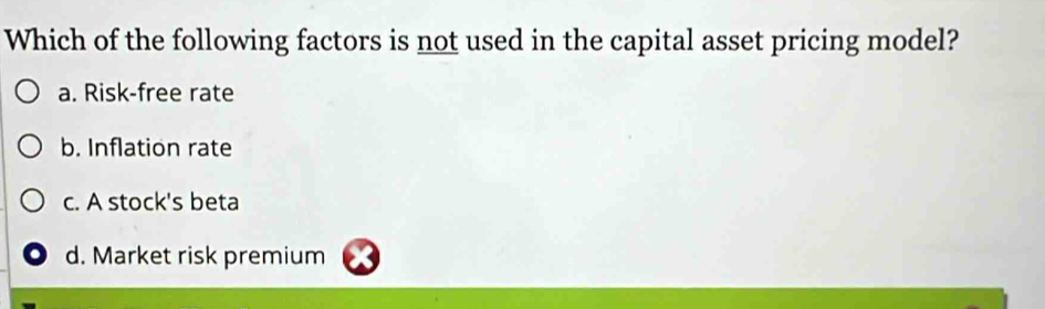 Which of the following factors is not used in the capital asset pricing model?
a. Risk-free rate
b. Inflation rate
c. A stock's beta
d. Market risk premium