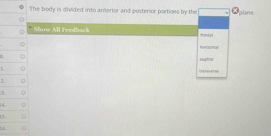 The body is divided into anterior and posterior portions by the plane.
Show All Feedback
frontal
horizontal
0.
sagittal
1.
transverse
2.
3.
14.
15.
16.