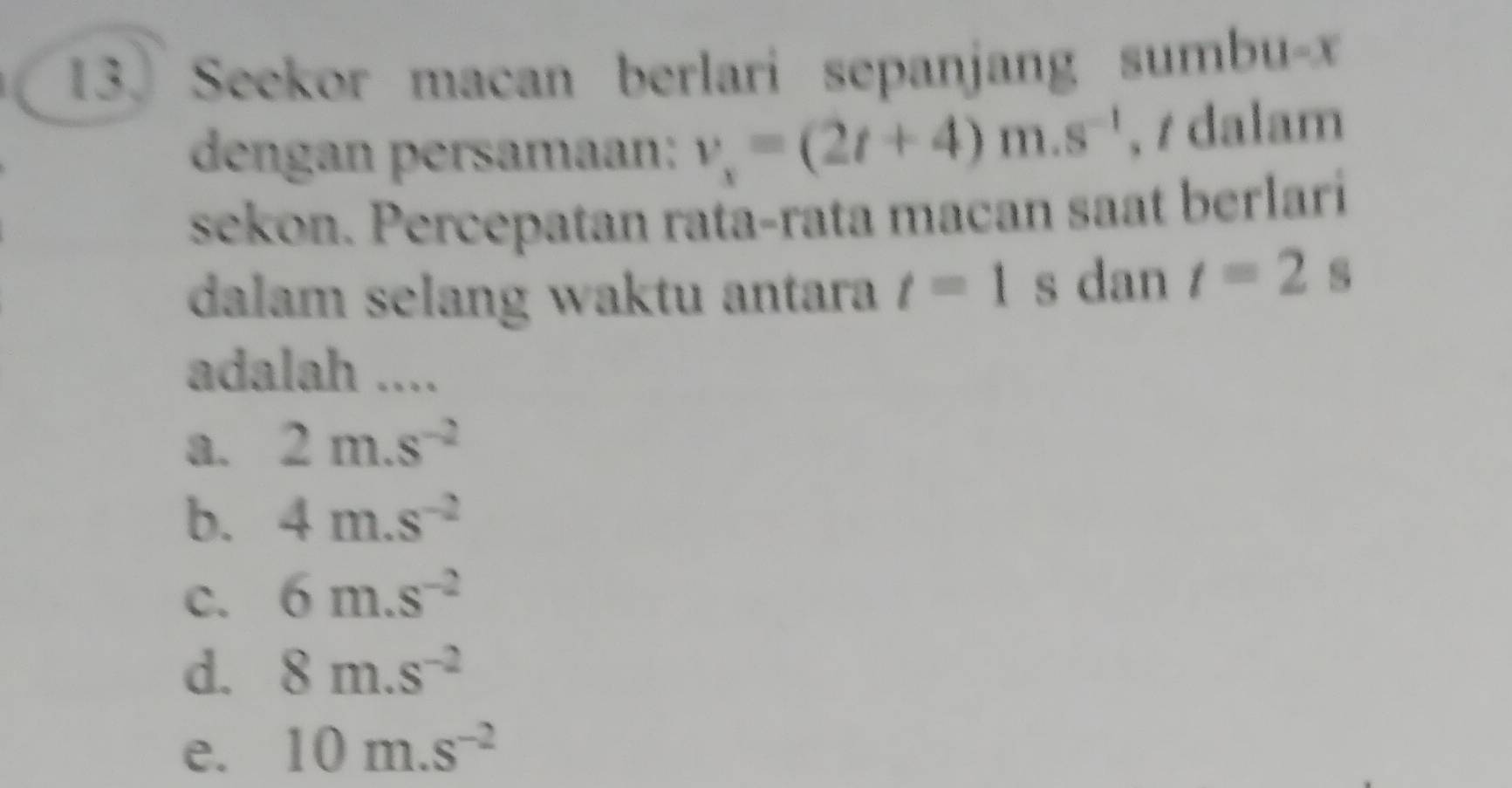 Seekor macan berlari sepanjang sumbu- x
dengan persamaan: v_x=(2t+4)m.s^(-1) , / dalam
sekon. Percepatan rata-rata macan saat berlari
dalam selang waktu antara t=1 s dan t=2s
adalah ....
8. 2m.s^(-2)
b. 4m.s^(-2)
C. 6m.s^(-2)
d. 8m.s^(-2)
e. 10m.s^(-2)