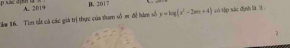 xac định là K
A. 2019 B. 2017

Tâu 16. Tìm tất cả các giá trị thực của tham số m đề hàm số y=log (x^2-2mx+4) có tập xác định là R .
2