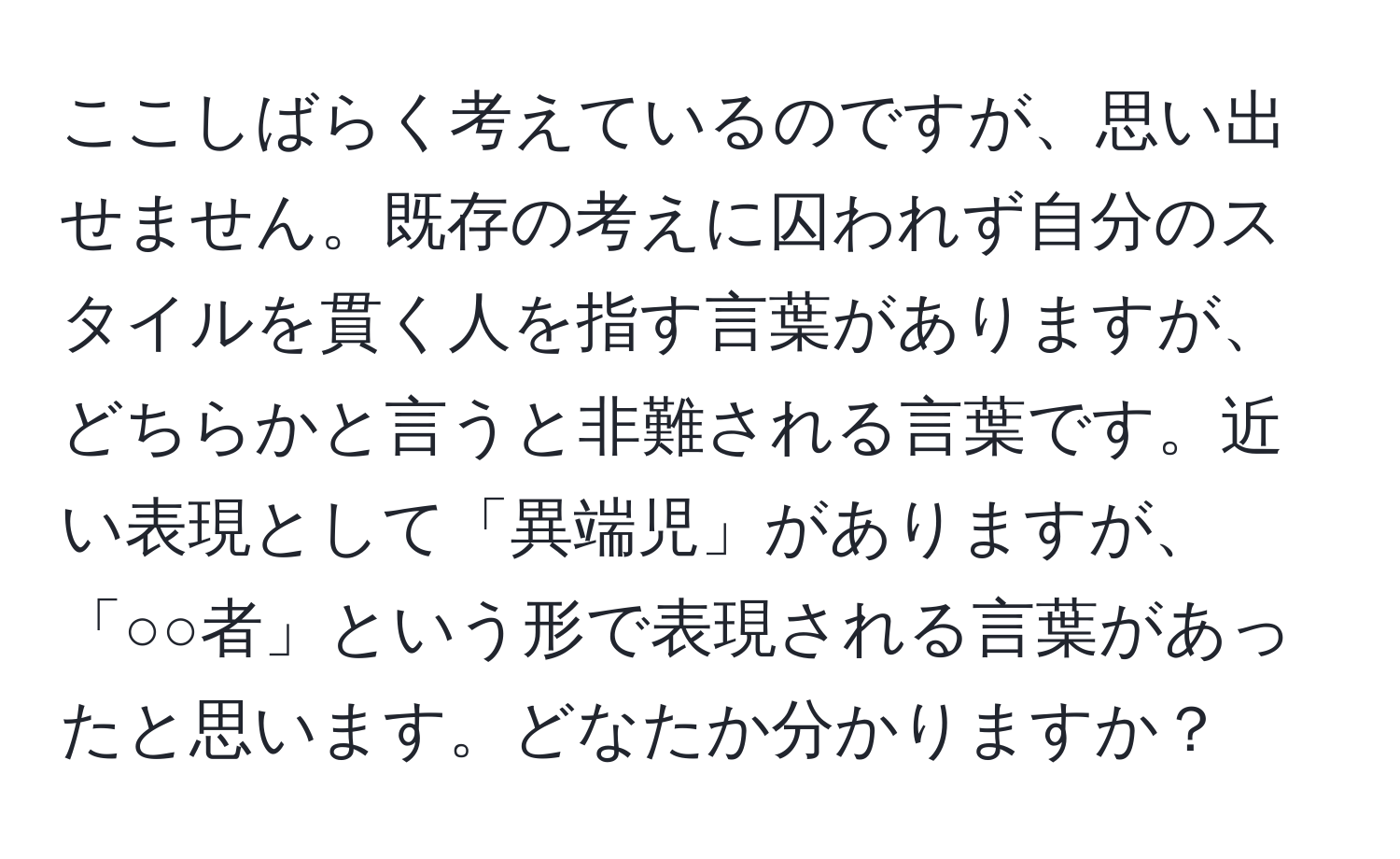 ここしばらく考えているのですが、思い出せません。既存の考えに囚われず自分のスタイルを貫く人を指す言葉がありますが、どちらかと言うと非難される言葉です。近い表現として「異端児」がありますが、「○○者」という形で表現される言葉があったと思います。どなたか分かりますか？