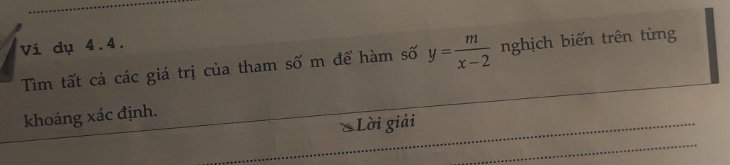 Ví dụ 4.4. 
Tìm tất cả các giá trị của tham số m để hàm số y= m/x-2  nghịch biến trên từng 
khoảng xác định. 
«Lời giải 
_ 
_ 
_