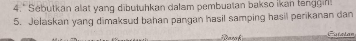 4.* Sebutkan alat yang dibutuhkan dalam pembuatan bakso ikan tenggıri! 
5. Jelaskan yang dimaksud bahan pangan hasil samping hasil perikanan dan 
Darak 
Catatan