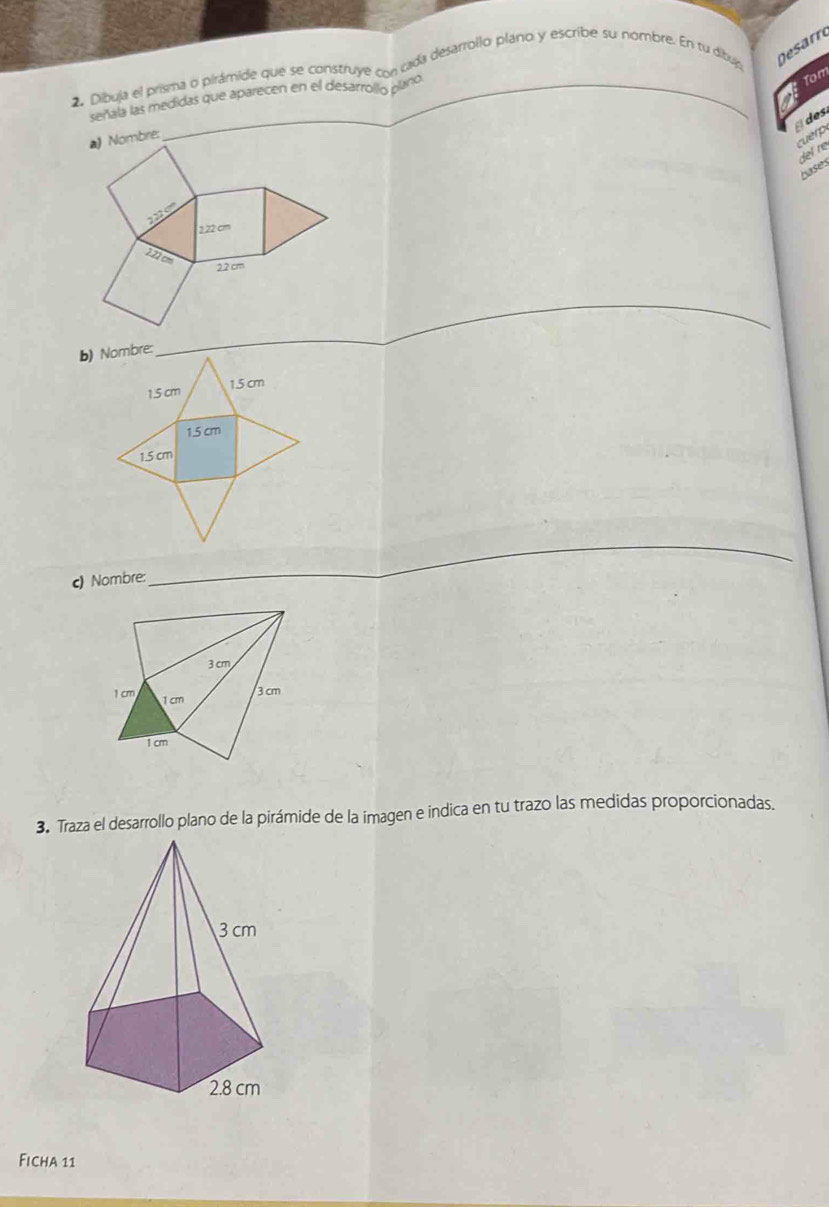 Dibuja el prisma o pirámide que se construye cm cada desarrollo plano y escribe su nombre. En tu dibuja gesarr 
Tom 
E 
señala las medidas que aparecen en el desarrollo plano. 
É des 
a) Nombre: 
cuerp del re 
bases 
b) Nombre: 
_
1.5 cm 1.5 cm
1.5 cm
1.5 cm
c) Nombre: 
_ 
3. Traza el desarrollo plano de la pirámide de la imagen e indica en tu trazo las medidas proporcionadas. 
Ficha 11