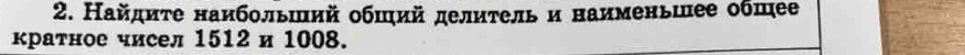 Найдиτе наибольший обший делитель и наименьшее обшее 
краτное чисел 1512 и 1008.