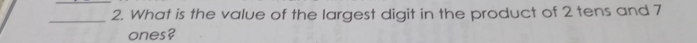 What is the value of the largest digit in the product of 2 tens and 7
ones?