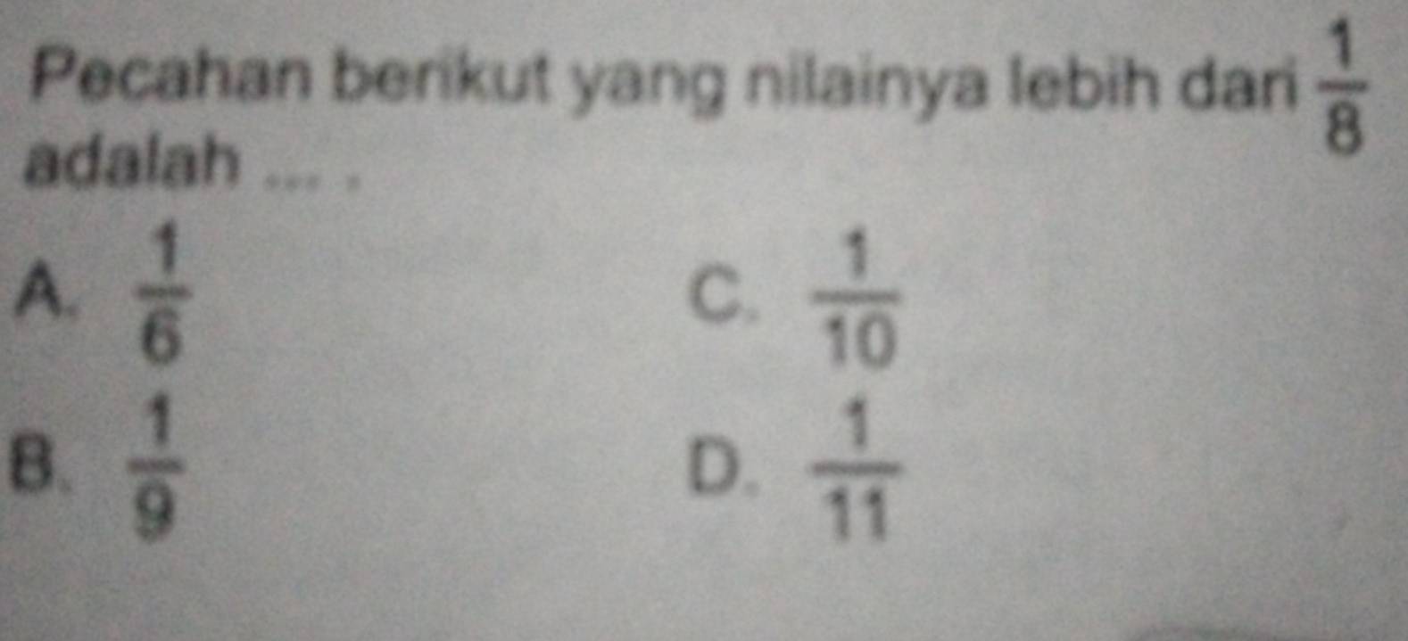 Pecahan berikut yang nilainya lebih dari  1/8 
adalah ... .
A.  1/6   1/10 
C.
B.  1/9   1/11 
D.