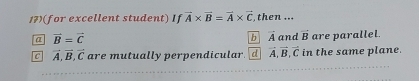 17)(for excellent student) If vector A* vector B=vector A* vector C then ...
b vector A
a vector B=vector C and vector B are parallel.
C vector A, vector B, vector C are mutually perpendicular. d vector A, vector B, vector C in the same plane.