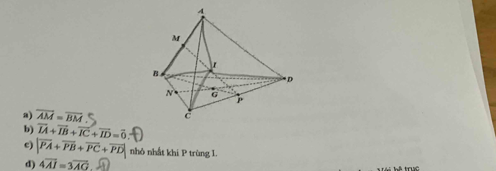 a) overline AM=overline BM
b) vector IA+vector IB+vector IC+vector ID=vector 0
c) |vector PA+vector PB+vector PC+vector PD| nhỏ nhất khí P trùng I.
d) 4overline AI=3overline AG
hê trục