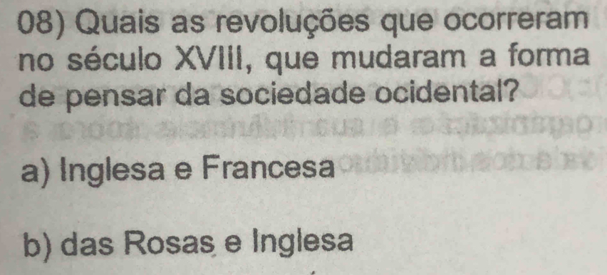 Quais as revoluções que ocorreram
no século XVIII, que mudaram a forma
de pensar da sociedade ocidental?
a) Inglesa e Francesa
b) das Rosas e Inglesa