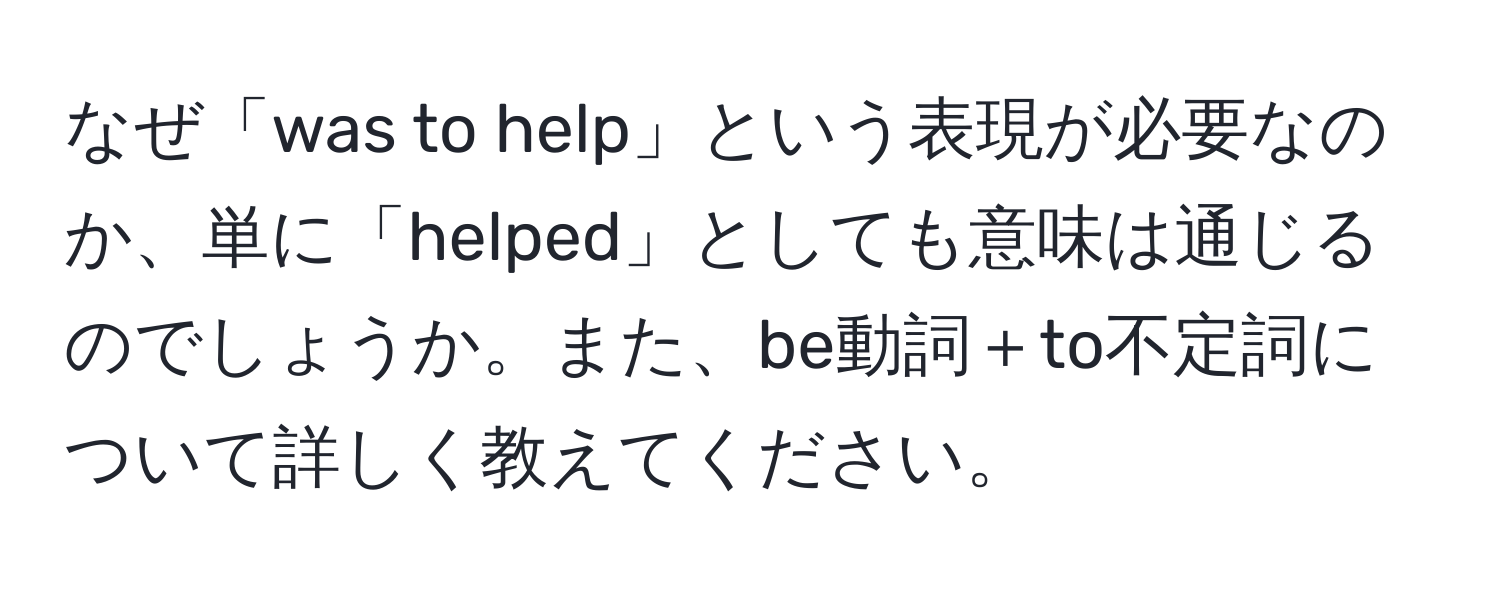 なぜ「was to help」という表現が必要なのか、単に「helped」としても意味は通じるのでしょうか。また、be動詞＋to不定詞について詳しく教えてください。