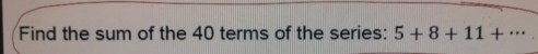 Find the sum of the 40 terms of the series: 5+8+11+·s