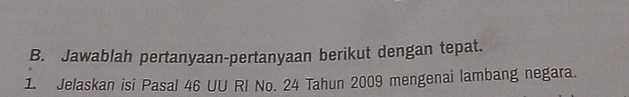 Jawablah pertanyaan-pertanyaan berikut dengan tepat. 
1. Jelaskan isi Pasal 46 UU RI No. 24 Tahun 2009 mengenai lambang negara.