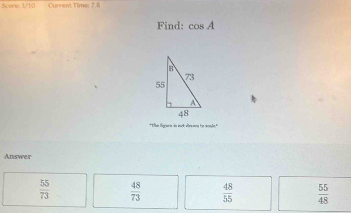 Score: 1/10 Current Time: 7.8
Find: cos A
"The figure is not drawn to scale"
Answer
 55/73 
 48/73 
 48/55 
 55/48 