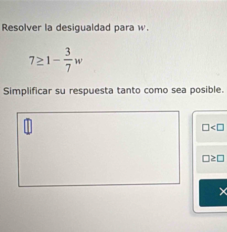 Resolver la desigualdad para w.
7≥ 1- 3/7 w
Simplificar su respuesta tanto como sea posible.
□
□ ≥ □
X