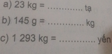 23kg= _ 
tạ 
b) 145g= _ 
1 . 
c) 1293kg= _ yén