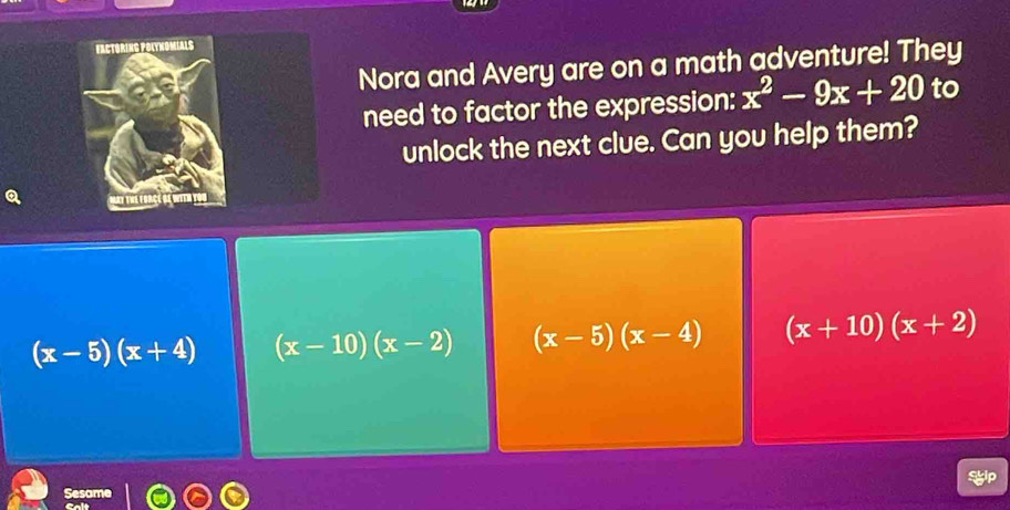 Nora and Avery are on a math adventure! They
need to factor the expression: x^2-9x+20 to
unlock the next clue. Can you help them?
(x-5)(x+4) (x-10)(x-2) (x-5)(x-4) (x+10)(x+2)
Sesome