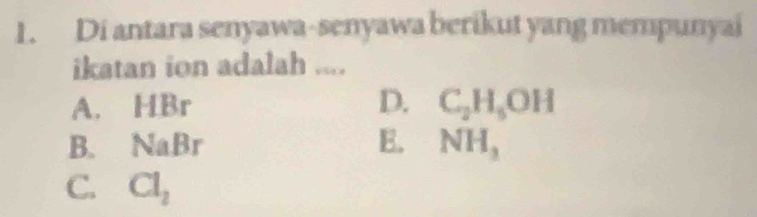 Di antara senyawa-senyawa berikut yang mempunyai
ikatan ion adalah ....
A. HBr D. C_2H_5OH
B. NaBr E. NH_3
C. Cl_2