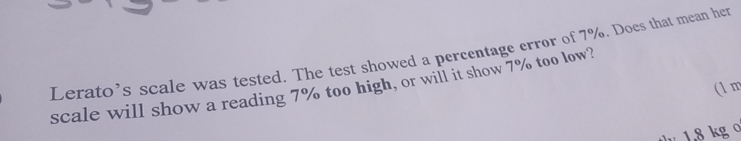 Lerato’s scale was tested. The test showed a percentage error of 7%. Does that mean her 
(1 m
scale will show a reading 7% too high, or will it show 7% too low?
1.8 kg º