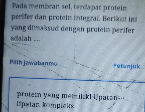 Pada membran sel, terdapat protein 
perifer dan protein integral. Berikut ini 
yang dimaksud dengan protein perifer 
adalah .... 
Pilih jawabanmu Petunjuk 
protein yang memiliki lipatan 
lipatan kompleks