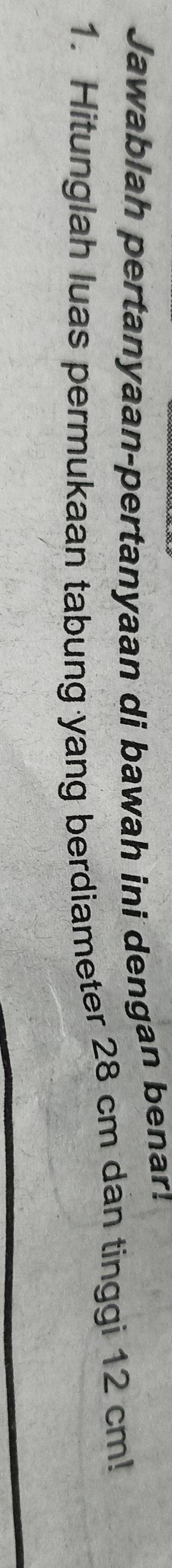 Jawablah pertanyaan-pertanyaan di bawah ini dengan benar! 
1. Hitunglah luas permukaan tabung yang berdiameter 28 cm dan tinggi 12 cm!