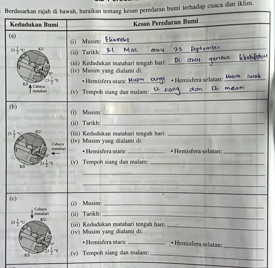 Berdasarkan rajah di bawah, huraikan tentang kesan peredaran bumi terhadap cuaca dan iklim.
Kedudukan Bumi
Kesan Peredaran Bumi
(a)
(i) Musim:
_
23 1/2 · u KU (ii) Tarikh:_
(iii) Kedudukan matahari tengah hari:
_
0° (iv) Musim yang dialami di:
23 1/2 =5 Hemisfera utara:_ • Hemisfera selatan:_
KS , Cahaya
matahari (v) Tempoh siang dan malam:
_
_
(b)
(i) Musim:_
(ii) Tarikh:_
23 frac 12^((·)u KU (iii) Kedudukan matahari tengah hari:_
(iv) Musim yang dialami di:
matahar Cahaya
Hemisfera utara:_ • Hemisfera selatan:_
0^circ)
KS 23 1/2 · s (v) Tempoh siang dan malam:_
_
_
_
(c)
(i) Musim:_
(ii) Tarikh:
_
(iii) Kedudukan matahari tengah hari:_
(iv) Musim yang dialami di:
_
Hemisfera utara: _• Hemisfera selatan:
(v) Tempoh siang dan malam:_